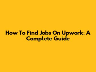 How To Find Jobs On Upwork: A Complete Guide