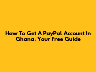 How To Get A PayPal Account In Ghana: Your Free Guide