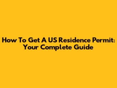How To Get A US Residence Permit: Your Complete Guide