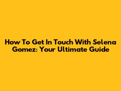 How To Get In Touch With Selena Gomez: Your Ultimate Guide