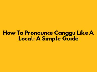 How To Pronounce Canggu Like A Local: A Simple Guide