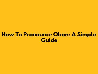 How To Pronounce Oban: A Simple Guide