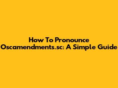 How To Pronounce Oscamendments.sc: A Simple Guide