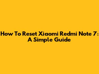 How To Reset Xiaomi Redmi Note 7: A Simple Guide