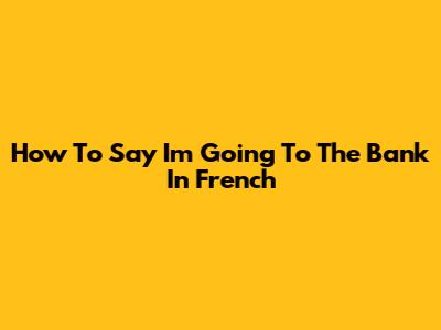 How To Say 'I'm Going To The Bank' In French
