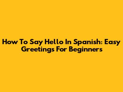 How To Say Hello In Spanish: Easy Greetings For Beginners