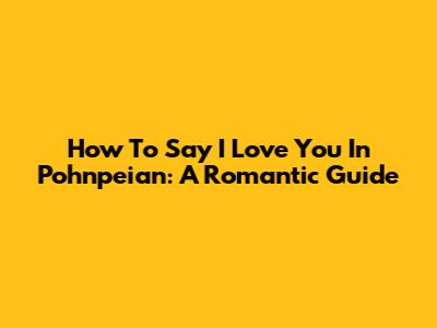 How To Say I Love You In Pohnpeian: A Romantic Guide