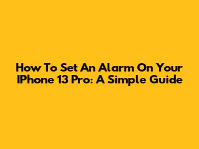 How To Set An Alarm On Your IPhone 13 Pro: A Simple Guide