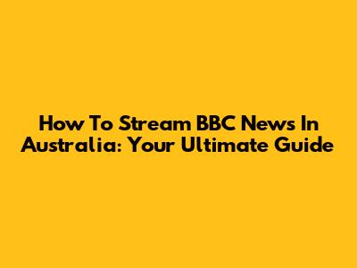How To Stream BBC News In Australia: Your Ultimate Guide