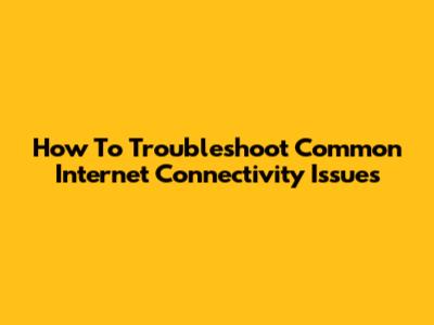 How To Troubleshoot Common Internet Connectivity Issues