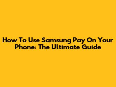 How To Use Samsung Pay On Your Phone: The Ultimate Guide