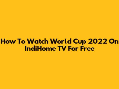 How To Watch World Cup 2022 On IndiHome TV For Free