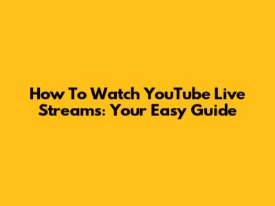 How To Watch YouTube Live Streams: Your Easy Guide