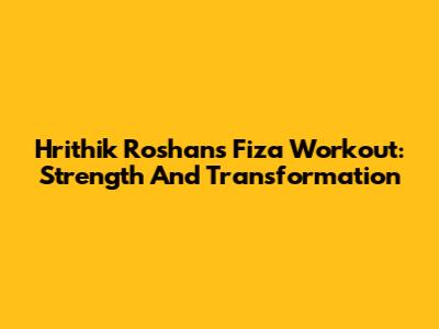 Hrithik Roshan's Fiza Workout: Strength And Transformation