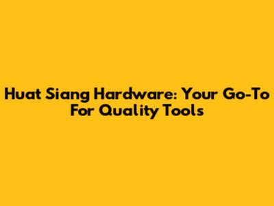 Huat Siang Hardware: Your Go-To For Quality Tools