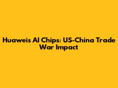 Huawei's AI Chips: US-China Trade War Impact