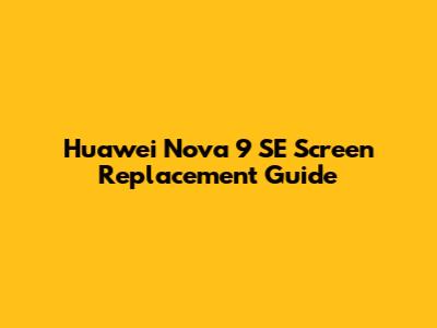 Huawei Nova 9 SE Screen Replacement Guide