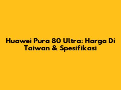 Huawei Pura 80 Ultra: Harga Di Taiwan & Spesifikasi