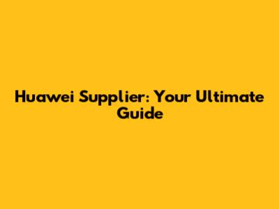 Huawei Supplier: Your Ultimate Guide