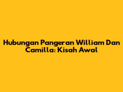Hubungan Pangeran William Dan Camilla: Kisah Awal