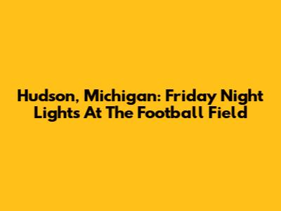 Hudson, Michigan: Friday Night Lights At The Football Field