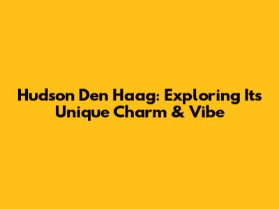 Hudson Den Haag: Exploring Its Unique Charm & Vibe