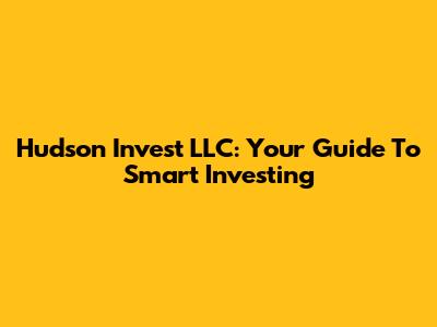Hudson Invest LLC: Your Guide To Smart Investing