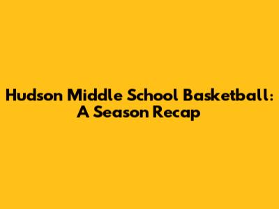 Hudson Middle School Basketball: A Season Recap