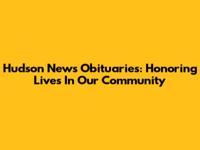 Hudson News Obituaries: Honoring Lives In Our Community