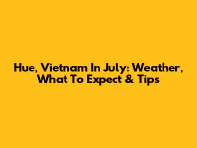 Hue, Vietnam In July: Weather, What To Expect & Tips