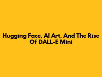 Hugging Face, AI Art, And The Rise Of DALL-E Mini