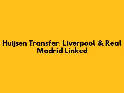 Huijsen Transfer: Liverpool & Real Madrid Linked