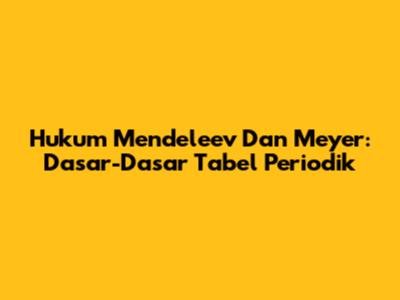Hukum Mendeleev Dan Meyer: Dasar-Dasar Tabel Periodik