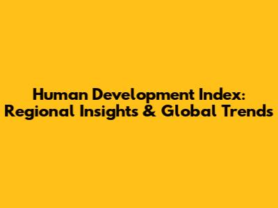 Human Development Index: Regional Insights & Global Trends