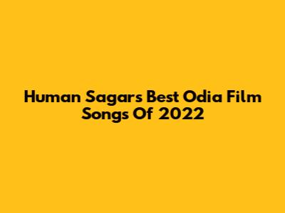 Human Sagar's Best Odia Film Songs Of 2022