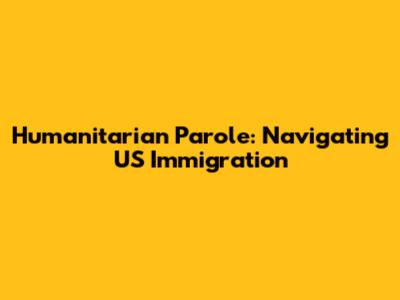 Humanitarian Parole: Navigating US Immigration