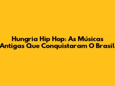 Hungria Hip Hop: As Músicas Antigas Que Conquistaram O Brasil
