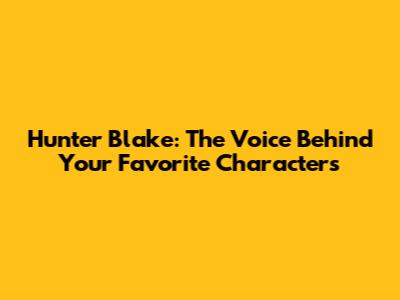 Hunter Blake: The Voice Behind Your Favorite Characters