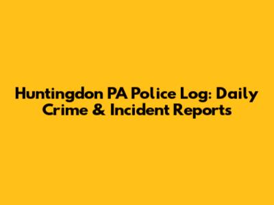 Huntingdon PA Police Log: Daily Crime & Incident Reports