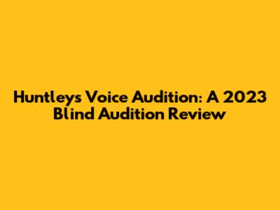 Huntley's Voice Audition: A 2023 Blind Audition Review