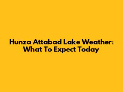 Hunza Attabad Lake Weather: What To Expect Today