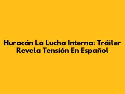 Huracán La Lucha Interna: Tráiler Revela Tensión En Español