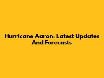 Hurricane Aaron: Latest Updates And Forecasts