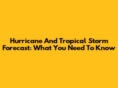 Hurricane And Tropical Storm Forecast: What You Need To Know