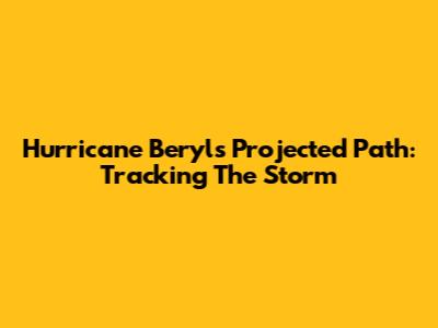 Hurricane Beryl's Projected Path: Tracking The Storm