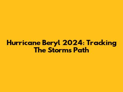 Hurricane Beryl 2024: Tracking The Storm's Path