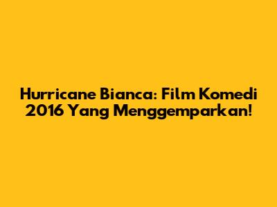 Hurricane Bianca: Film Komedi 2016 Yang Menggemparkan!