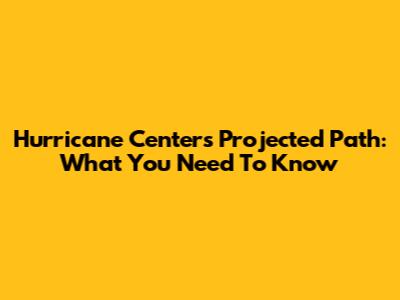Hurricane Center's Projected Path: What You Need To Know