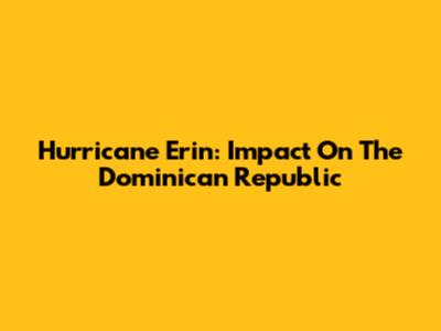 Hurricane Erin: Impact On The Dominican Republic