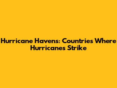 Hurricane Havens: Countries Where Hurricanes Strike